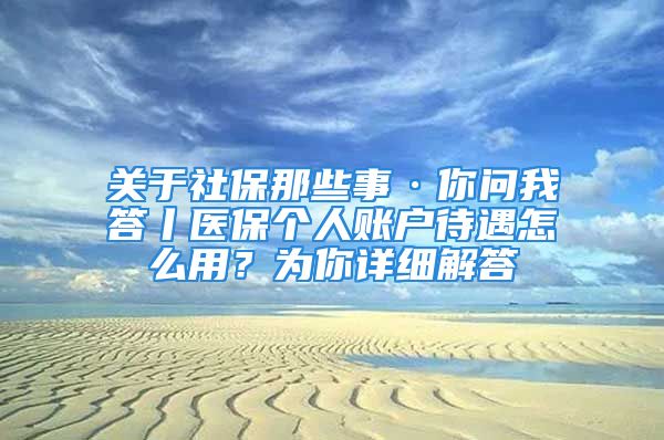 關(guān)于社保那些事·你問我答丨醫(yī)保個人賬戶待遇怎么用？為你詳細(xì)解答