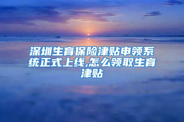 深圳生育保險津貼申領(lǐng)系統(tǒng)正式上線,怎么領(lǐng)取生育津貼