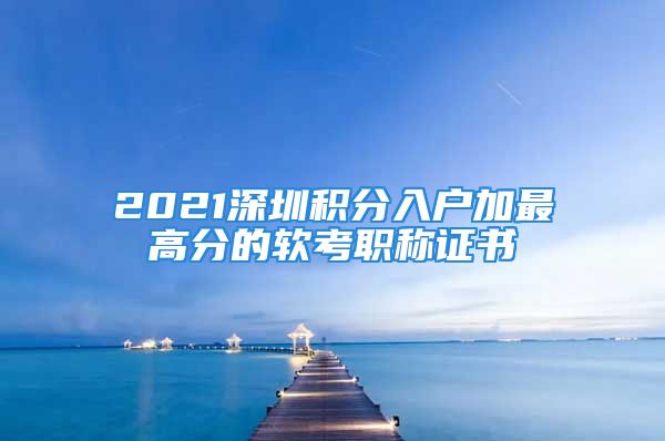 2021深圳積分入戶加最高分的軟考職稱證書