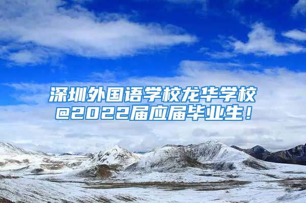 深圳外國語學(xué)校龍華學(xué)校@2022屆應(yīng)屆畢業(yè)生！