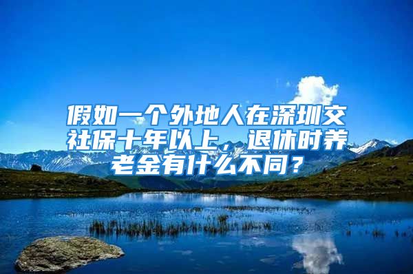 假如一個外地人在深圳交社保十年以上，退休時養(yǎng)老金有什么不同？