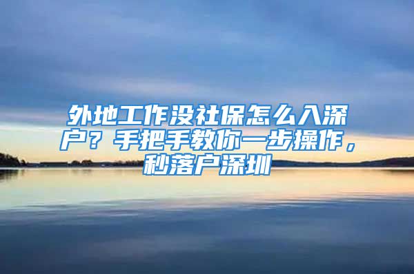 外地工作沒社保怎么入深戶？手把手教你一步操作，秒落戶深圳