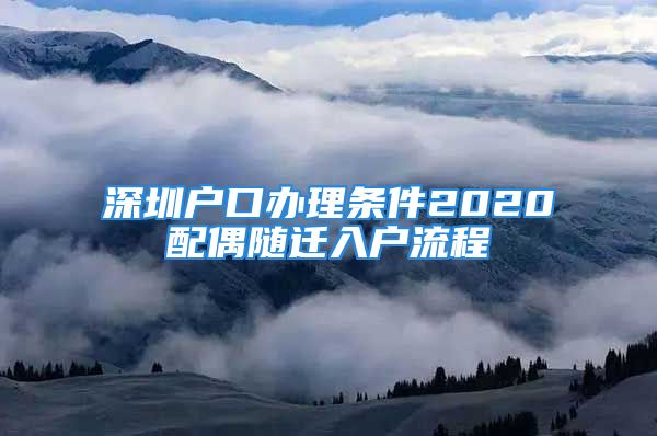 深圳戶(hù)口辦理?xiàng)l件2020配偶隨遷入戶(hù)流程