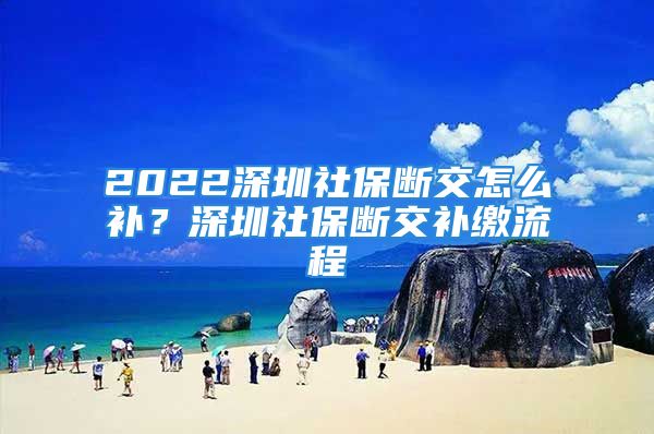 2022深圳社保斷交怎么補(bǔ)？深圳社保斷交補(bǔ)繳流程