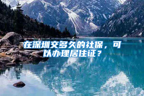 在深圳交多久的社保，可以辦理居住證？