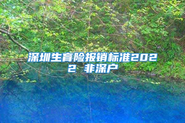 深圳生育險報銷標準2022 非深戶