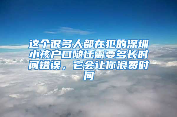 這個(gè)很多人都在犯的深圳小孩戶(hù)口隨遷需要多長(zhǎng)時(shí)間錯(cuò)誤，它會(huì)讓你浪費(fèi)時(shí)間