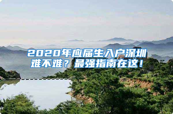 2020年應(yīng)屆生入戶深圳難不難？最強指南在這！