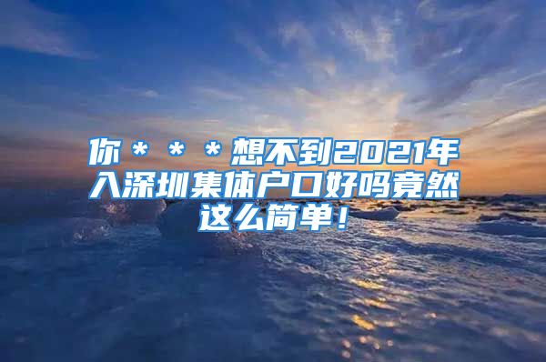 你＊＊＊想不到2021年入深圳集體戶口好嗎竟然這么簡(jiǎn)單！