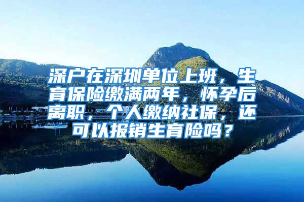 深戶在深圳單位上班，生育保險繳滿兩年，懷孕后離職，個人繳納社保，還可以報銷生育險嗎？