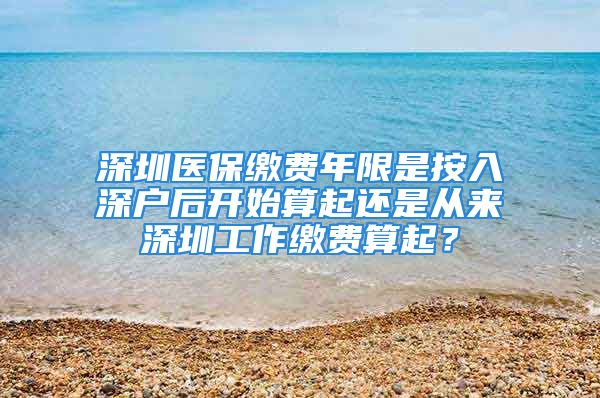 深圳醫(yī)保繳費年限是按入深戶后開始算起還是從來深圳工作繳費算起？