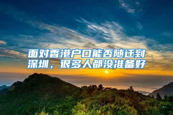 面對(duì)香港戶口能否隨遷到深圳，很多人都沒(méi)準(zhǔn)備好