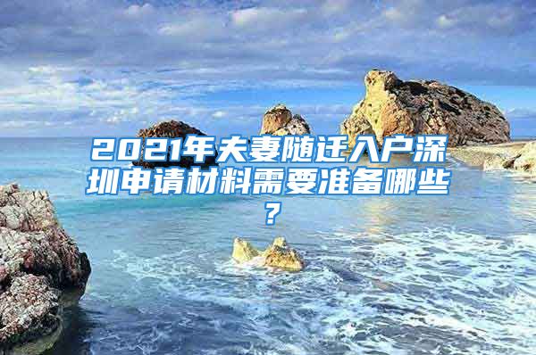 2021年夫妻隨遷入戶深圳申請(qǐng)材料需要準(zhǔn)備哪些？