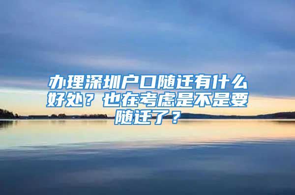 辦理深圳戶口隨遷有什么好處？也在考慮是不是要隨遷了？