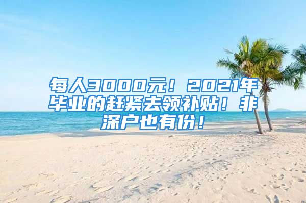 每人3000元！2021年畢業(yè)的趕緊去領(lǐng)補貼！非深戶也有份！