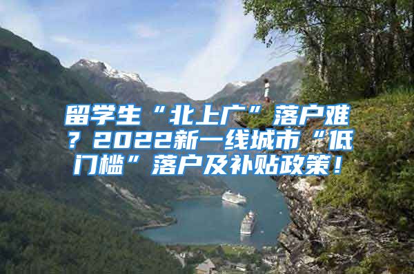 留學(xué)生“北上廣”落戶難？2022新一線城市“低門檻”落戶及補貼政策！