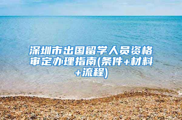 深圳市出國留學(xué)人員資格審定辦理指南(條件+材料+流程)