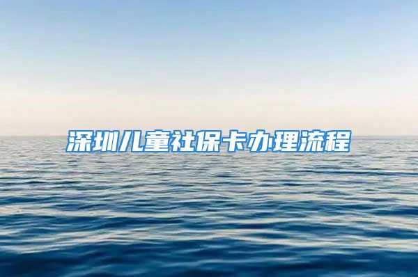 深圳兒童社?？ㄞk理流程