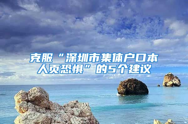 克服“深圳市集體戶口本人頁恐懼”的5個建議