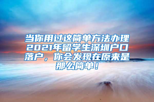 當(dāng)你用過這簡單方法辦理2021年留學(xué)生深圳戶口落戶，你會發(fā)現(xiàn)在原來是那么簡單！