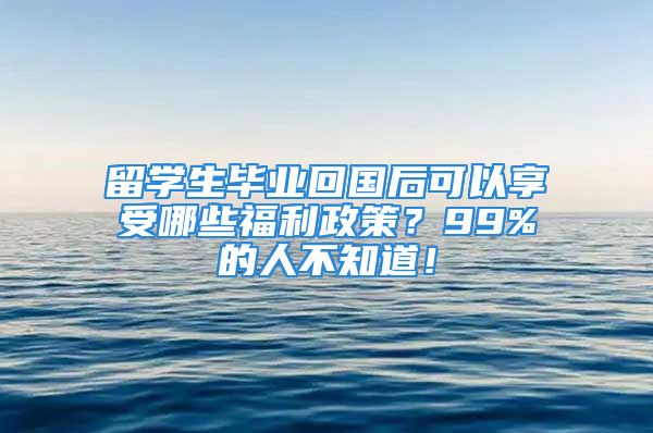 留學生畢業(yè)回國后可以享受哪些福利政策？99%的人不知道！