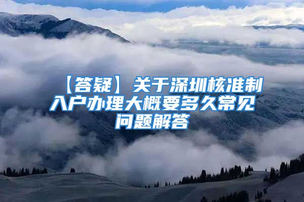 【答疑】關于深圳核準制入戶辦理大概要多久常見問題解答