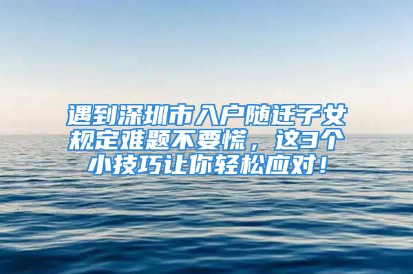 遇到深圳市入戶隨遷子女規(guī)定難題不要慌，這3個(gè)小技巧讓你輕松應(yīng)對(duì)！