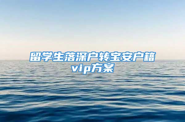 留學生落深戶轉(zhuǎn)寶安戶籍vip方案