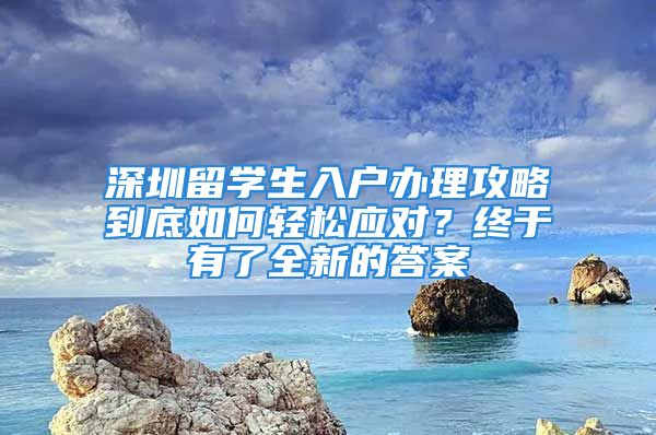 深圳留學生入戶辦理攻略到底如何輕松應對？終于有了全新的答案