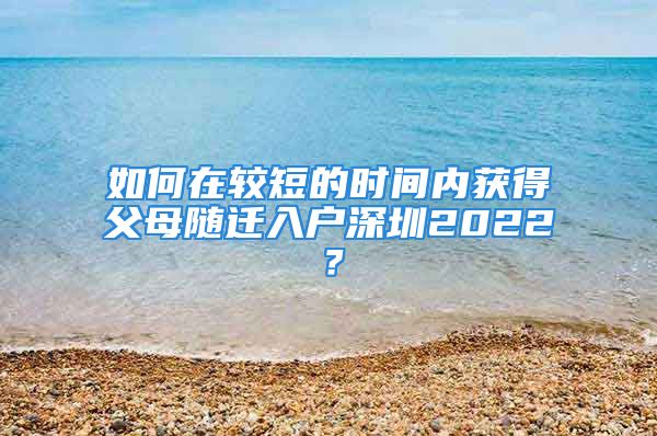 如何在較短的時(shí)間內(nèi)獲得父母隨遷入戶深圳2022？