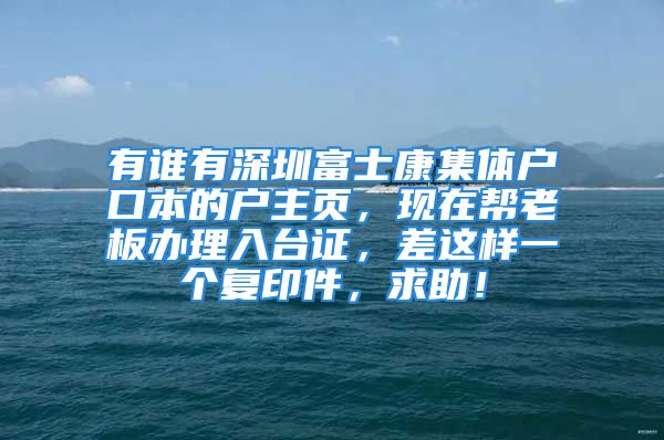 有誰有深圳富士康集體戶口本的戶主頁，現(xiàn)在幫老板辦理入臺證，差這樣一個復印件，求助！