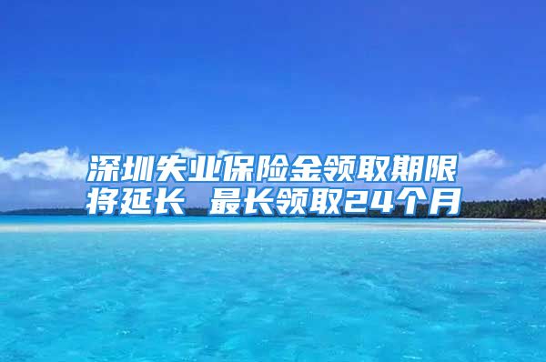 深圳失業(yè)保險金領(lǐng)取期限將延長 最長領(lǐng)取24個月