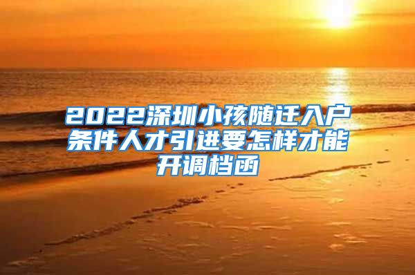 2022深圳小孩隨遷入戶條件人才引進要怎樣才能開調檔函