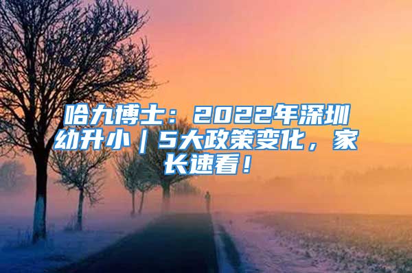 哈九博士：2022年深圳幼升?。?大政策變化，家長速看！