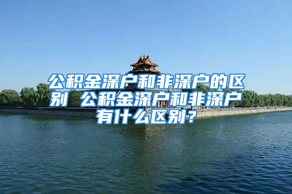 公積金深戶和非深戶的區(qū)別 公積金深戶和非深戶有什么區(qū)別？