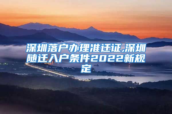 深圳落戶辦理準遷證,深圳隨遷入戶條件2022新規(guī)定