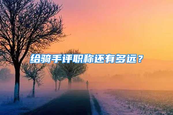 給騎手評(píng)職稱還有多遠(yuǎn)？