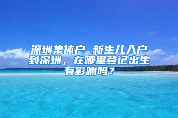 深圳集體戶 新生兒入戶到深圳，在哪里登記出生有影響嗎？