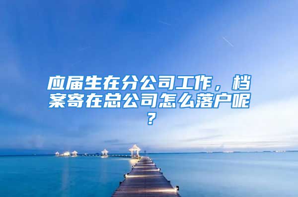 應(yīng)屆生在分公司工作，檔案寄在總公司怎么落戶呢？