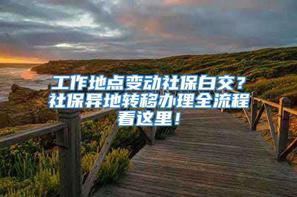 工作地點變動社保白交？社保異地轉(zhuǎn)移辦理全流程看這里！