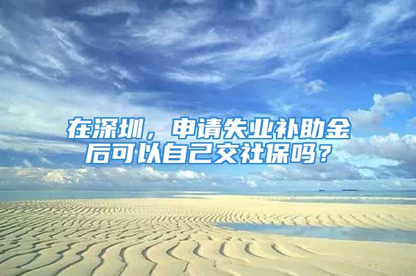 在深圳，申請(qǐng)失業(yè)補(bǔ)助金后可以自己交社保嗎？