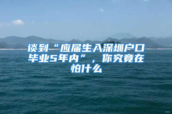 談到“應(yīng)屆生入深圳戶口畢業(yè)5年內(nèi)”，你究竟在怕什么