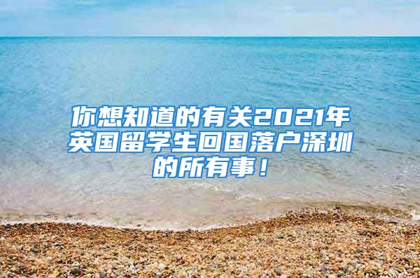 你想知道的有關(guān)2021年英國(guó)留學(xué)生回國(guó)落戶深圳的所有事！