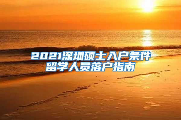 2021深圳碩士入戶條件留學(xué)人員落戶指南