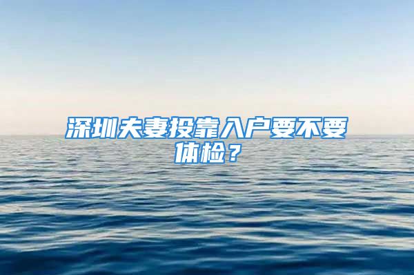 深圳夫妻投靠入戶要不要體檢？