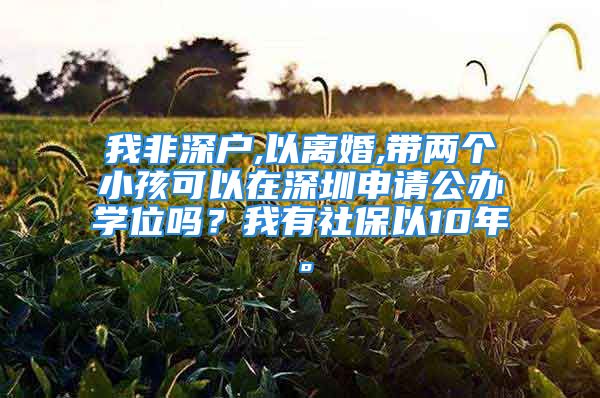 我非深戶,以離婚,帶兩個小孩可以在深圳申請公辦學(xué)位嗎？我有社保以10年。