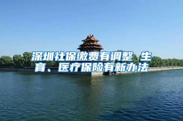 深圳社保繳費(fèi)有調(diào)整 生育、醫(yī)療保險(xiǎn)有新辦法