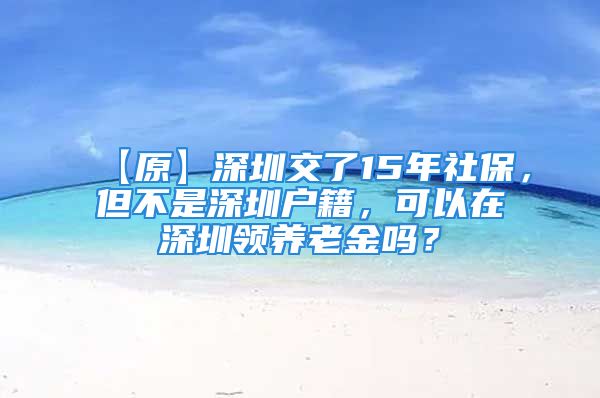 【原】深圳交了15年社保，但不是深圳戶籍，可以在深圳領(lǐng)養(yǎng)老金嗎？