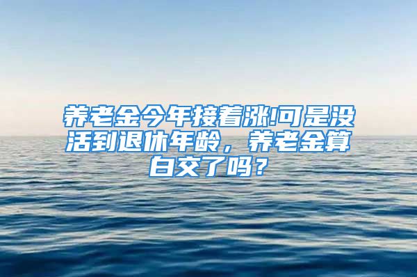 養(yǎng)老金今年接著漲!可是沒活到退休年齡，養(yǎng)老金算白交了嗎？