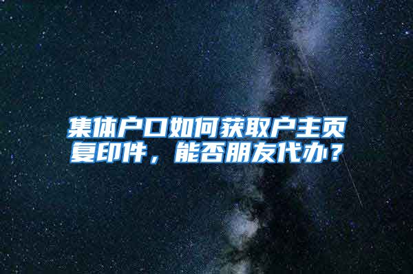 集體戶口如何獲取戶主頁復(fù)印件，能否朋友代辦？